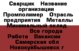 Сварщик › Название организации ­ Промполимер › Отрасль предприятия ­ Металлы › Минимальный оклад ­ 30 000 - Все города Работа » Вакансии   . Самарская обл.,Новокуйбышевск г.